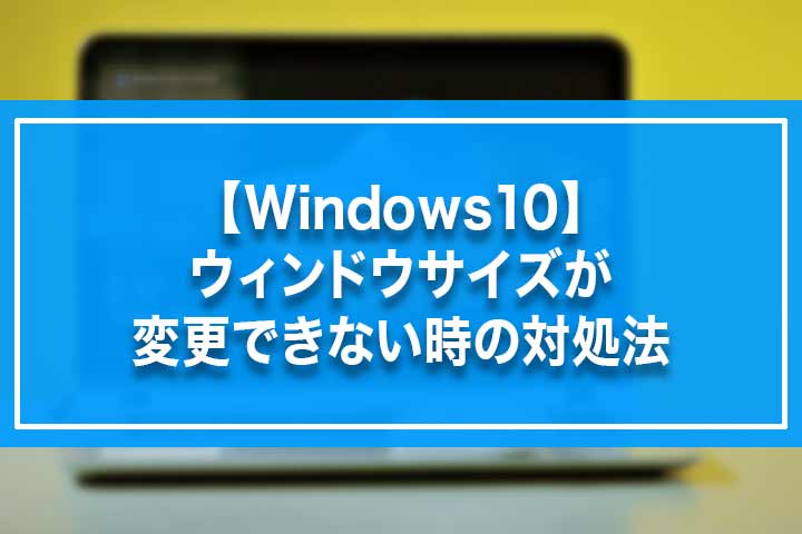 【Windows10】ウィンドウサイズが変更できない時の対処法