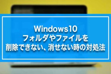 Windows10-フォルダやファイルを削除できない、消せない時の対処法
